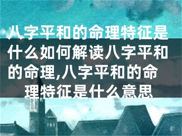 八字平和的命理特征是什么如何解读八字平和的命理,八字平和的命理特征是什么意思