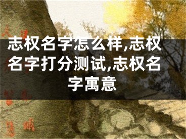 志权名字怎么样,志权名字打分测试,志权名字寓意