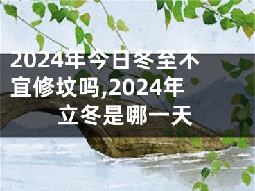 2024年今日冬至不宜修坟吗,2024年立冬是哪一天