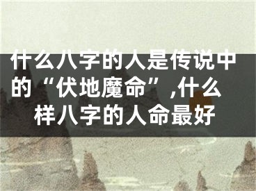 什么八字的人是传说中的“伏地魔命”,什么样八字的人命最好