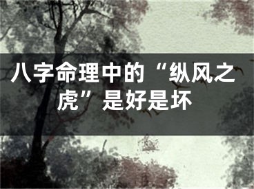 八字命理中的“纵风之虎”是好是坏