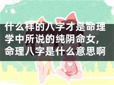 什么样的八字才是命理学中所说的纯阴命女,命理八字是什么意思啊