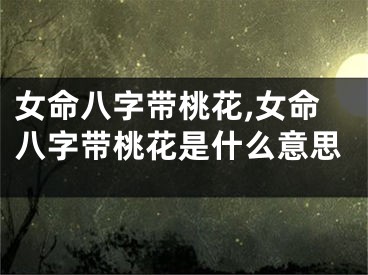 女命八字带桃花,女命八字带桃花是什么意思