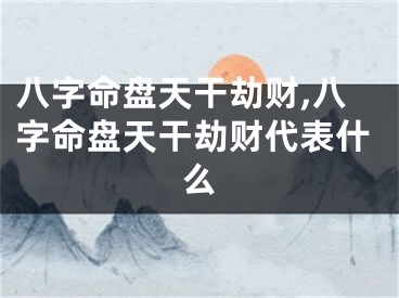 八字命盘天干劫财,八字命盘天干劫财代表什么