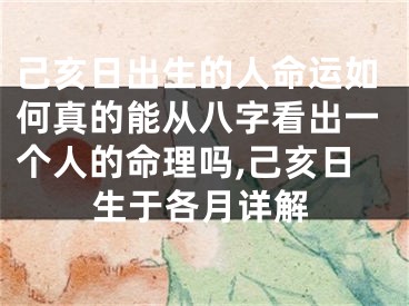 己亥日出生的人命运如何真的能从八字看出一个人的命理吗,己亥日生于各月详解