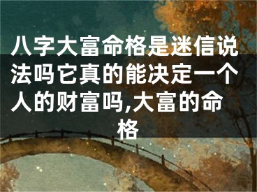八字大富命格是迷信说法吗它真的能决定一个人的财富吗,大富的命格