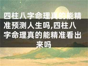 四柱八字命理真的能精准预测人生吗,四柱八字命理真的能精准看出来吗