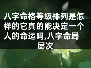 八字命格等级排列是怎样的它真的能决定一个人的命运吗,八字命局层次