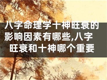 八字命理学十神旺衰的影响因素有哪些,八字旺衰和十神哪个重要