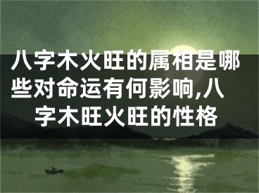 八字木火旺的属相是哪些对命运有何影响,八字木旺火旺的性格