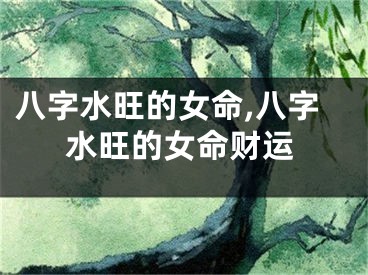 八字水旺的女命,八字水旺的女命财运