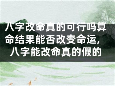 八字改命真的可行吗算命结果能否改变命运,八字能改命真的假的