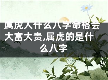 属虎人什么八字命格会大富大贵,属虎的是什么八字
