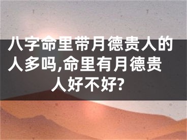 八字命里带月德贵人的人多吗,命里有月德贵人好不好?
