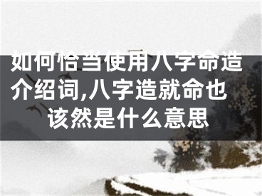 如何恰当使用八字命造介绍词,八字造就命也该然是什么意思