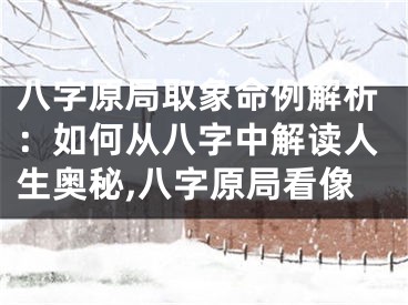 八字原局取象命例解析:如何从八字中解读人生奥秘,八字原局看像