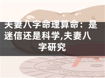 夫妻八字命理算命:是迷信还是科学,夫妻八字研究