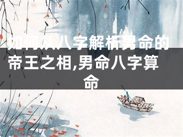 如何从八字解析男命的帝王之相,男命八字算命