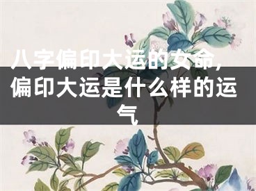 八字偏印大运的女命,偏印大运是什么样的运气