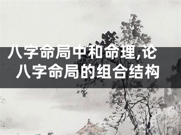 八字命局中和命理,论八字命局的组合结构