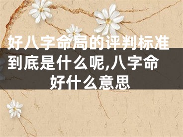 好八字命局的评判标准到底是什么呢,八字命好什么意思