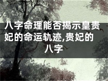 八字命理能否揭示皇贵妃的命运轨迹,贵妃的八字