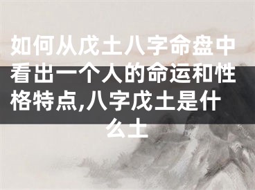 如何从戊土八字命盘中看出一个人的命运和性格特点,八字戊土是什么土