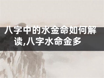 八字中的水金命如何解读,八字水命金多