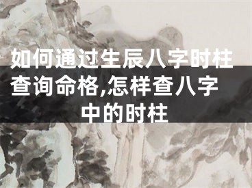 如何通过生辰八字时柱查询命格,怎样查八字中的时柱