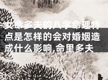 女命多夫的八字命理特点是怎样的会对婚姻造成什么影响,命里多夫