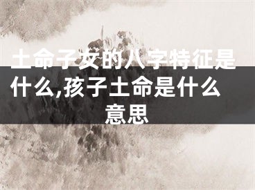 土命子女的八字特征是什么,孩子土命是什么意思