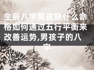 生辰八字男孩缺什么命格如何通过五行平衡来改善运势,男孩子的八字