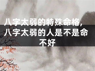 八字太弱的特殊命格,八字太弱的人是不是命不好