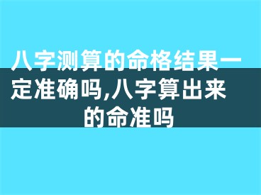 八字测算的命格结果一定准确吗,八字算出来的命准吗