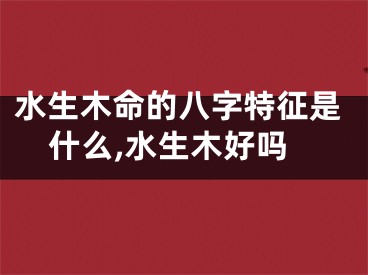 水生木命的八字特征是什么,水生木好吗