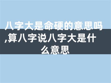 八字大是命硬的意思吗,算八字说八字大是什么意思