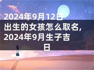 2024年9月12日出生的女孩怎么取名,2024年9月生子吉日