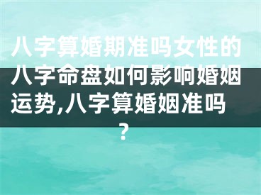 八字算婚期准吗女性的八字命盘如何影响婚姻运势,八字算婚姻准吗?