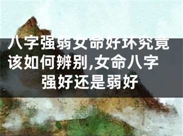 八字强弱女命好坏究竟该如何辨别,女命八字强好还是弱好