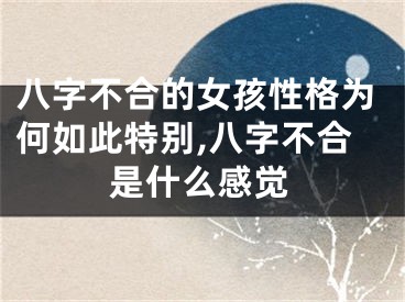 八字不合的女孩性格为何如此特别,八字不合是什么感觉