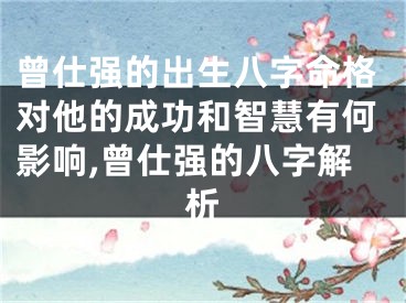 曾仕强的出生八字命格对他的成功和智慧有何影响,曾仕强的八字解析