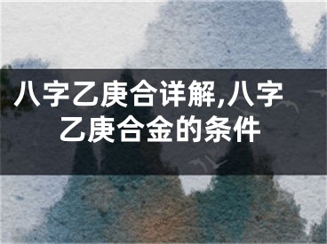 八字乙庚合详解,八字乙庚合金的条件