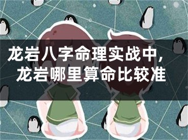 龙岩八字命理实战中,龙岩哪里算命比较准