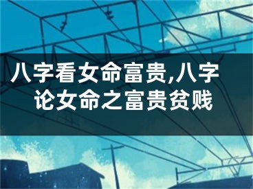 八字看女命富贵,八字论女命之富贵贫贱