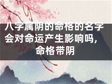 八字属阴的命格的名字会对命运产生影响吗,命格带阴