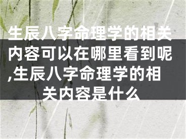 生辰八字命理学的相关内容可以在哪里看到呢,生辰八字命理学的相关内容是什么