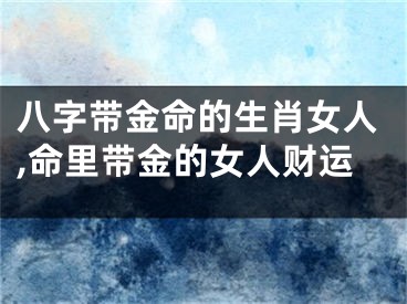 八字带金命的生肖女人,命里带金的女人财运