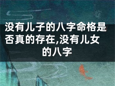 没有儿子的八字命格是否真的存在,没有儿女的八字