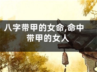 八字带甲的女命,命中带甲的女人