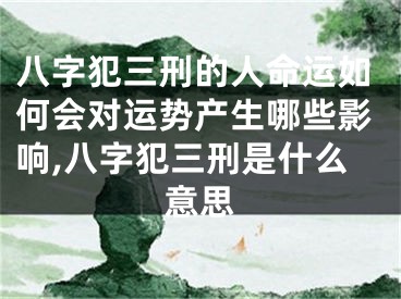 八字犯三刑的人命运如何会对运势产生哪些影响,八字犯三刑是什么意思